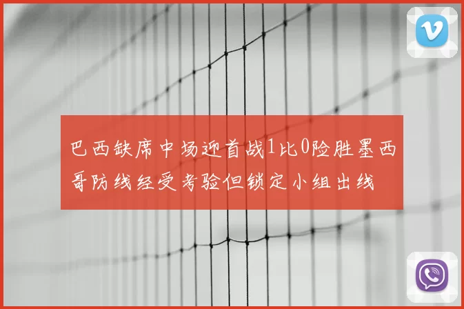 巴西缺席中场迎首战1比0险胜墨西哥防线经受考验但锁定小组出线