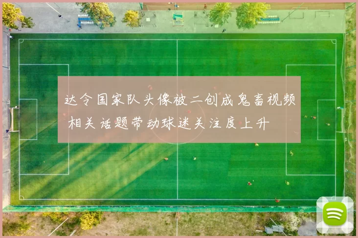 达令国家队头像被二创成鬼畜视频 相关话题带动球迷关注度上升