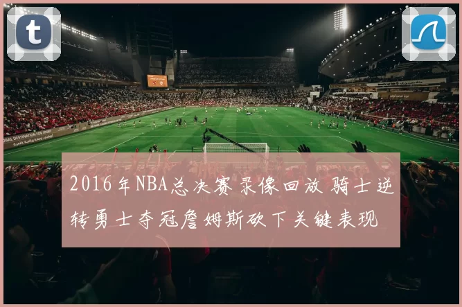 2016年NBA总决赛录像回放 骑士逆转勇士夺冠詹姆斯砍下关键表现