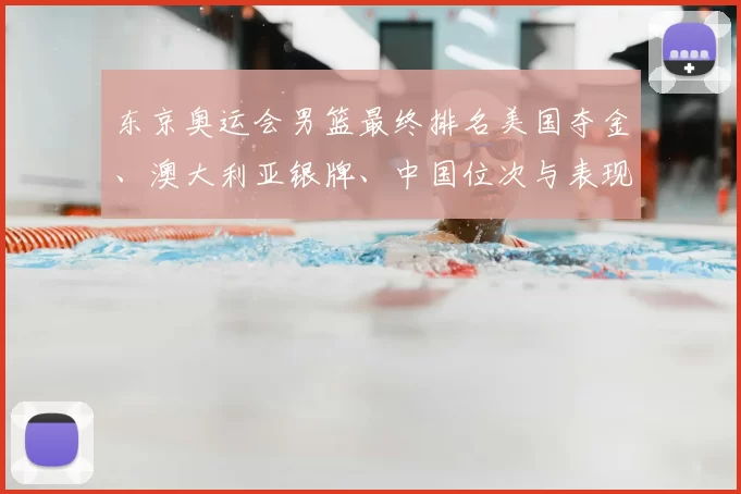 东京奥运会男篮最终排名美国夺金、澳大利亚银牌、中国位次与表现回顾
