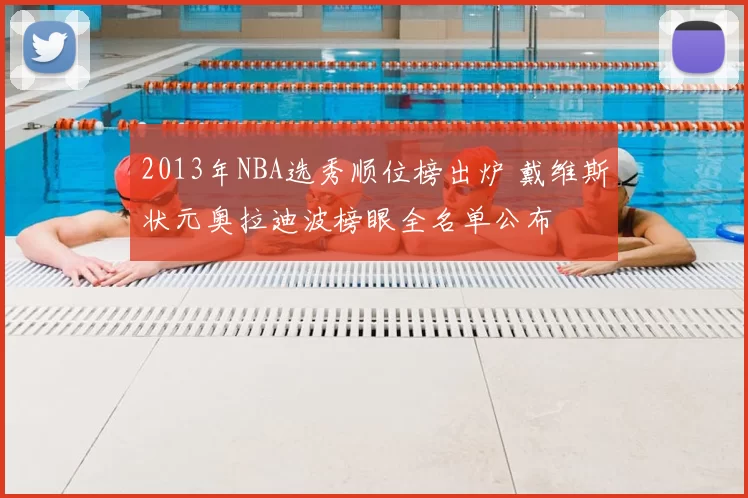 2013年NBA选秀顺位榜出炉 戴维斯状元奥拉迪波榜眼全名单公布