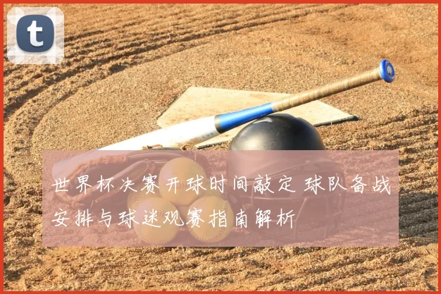 世界杯决赛开球时间敲定 球队备战安排与球迷观赛指南解析