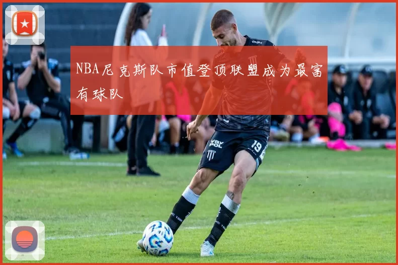 NBA尼克斯队市值登顶联盟成为最富有球队