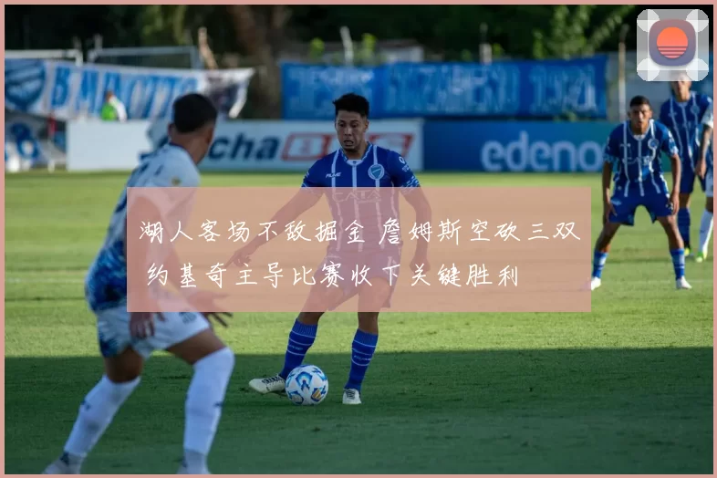 湖人客场不敌掘金 詹姆斯空砍三双 约基奇主导比赛收下关键胜利