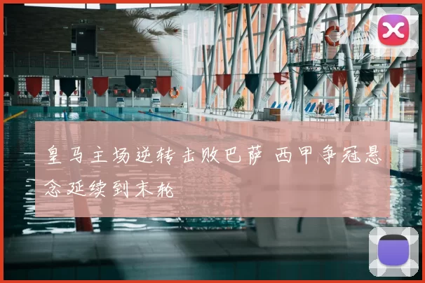 皇马主场逆转击败巴萨 西甲争冠悬念延续到末轮