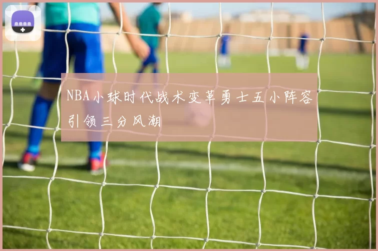 NBA小球时代战术变革勇士五小阵容引领三分风潮