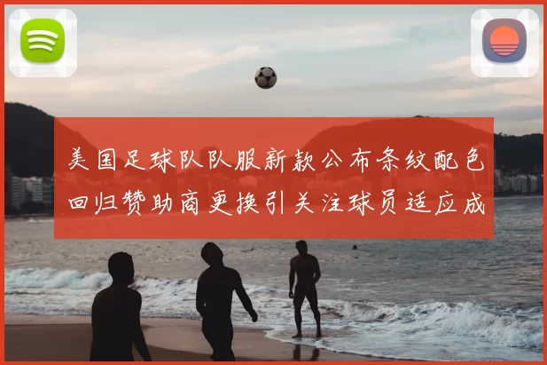 美国足球队队服新款公布条纹配色回归赞助商更换引关注球员适应成看点