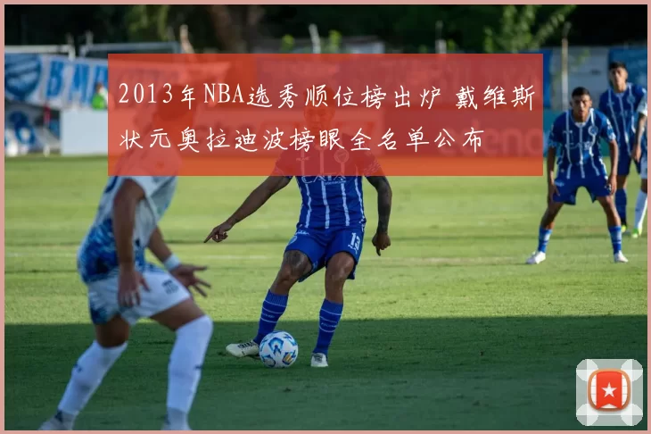 2013年NBA选秀顺位榜出炉 戴维斯状元奥拉迪波榜眼全名单公布