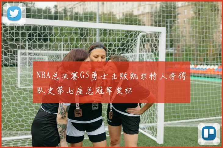 NBA总决赛G5勇士击败凯尔特人夺得队史第七座总冠军奖杯