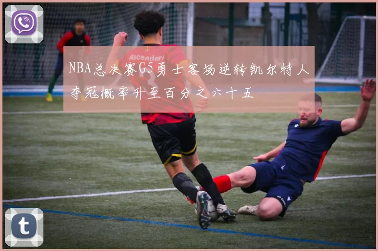NBA总决赛G5勇士客场逆转凯尔特人夺冠概率升至百分之六十五