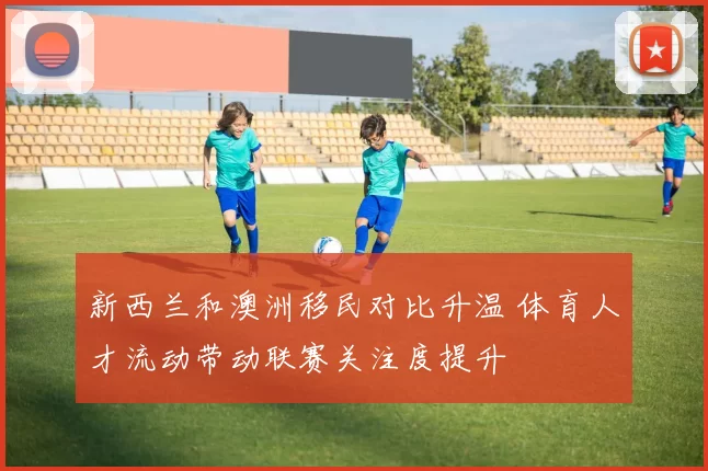 新西兰和澳洲移民对比升温 体育人才流动带动联赛关注度提升