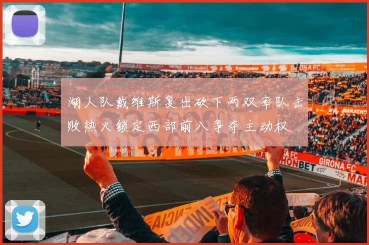 湖人队戴维斯复出砍下两双率队击败热火锁定西部前八争夺主动权