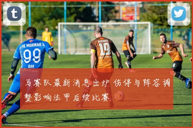 马赛队最新消息出炉 伤停与阵容调整影响法甲后续比赛