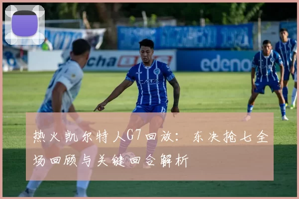 热火凯尔特人G7回放：东决抢七全场回顾与关键回合解析