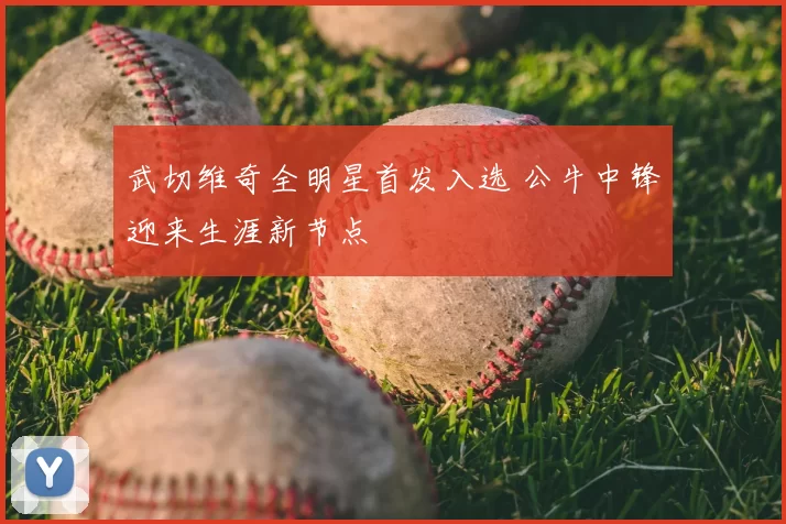 武切维奇全明星首发入选 公牛中锋迎来生涯新节点