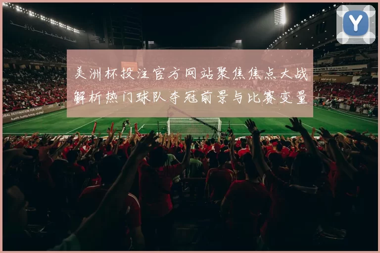 美洲杯投注官方网站聚焦焦点大战解析热门球队夺冠前景与比赛变量