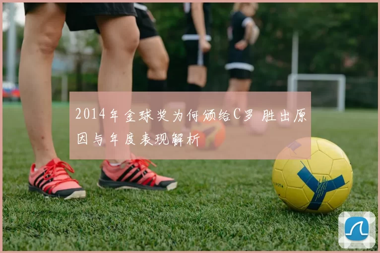 2014年金球奖为何颁给C罗 胜出原因与年度表现解析