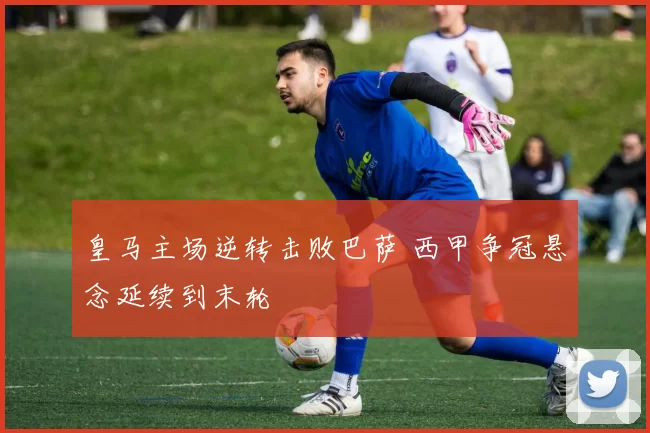 皇马主场逆转击败巴萨 西甲争冠悬念延续到末轮
